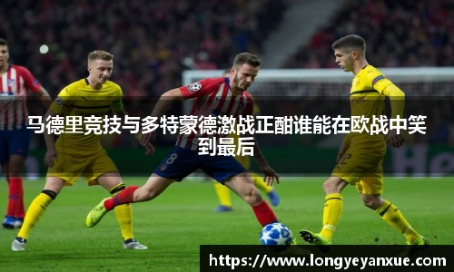 马德里竞技与多特蒙德激战正酣谁能在欧战中笑到最后
