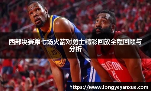 西部决赛第七场火箭对勇士精彩回放全程回顾与分析